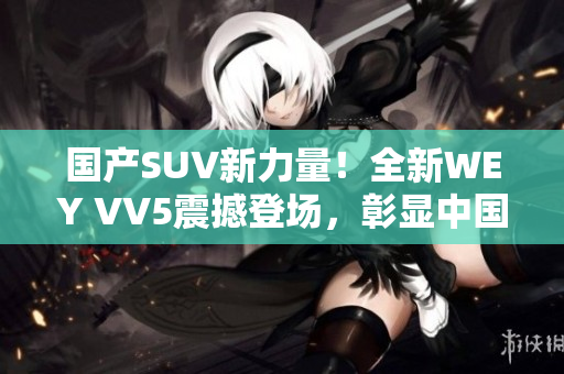 国产SUV新力量！全新WEY VV5震撼登场，彰显中国汽车制造实力！
