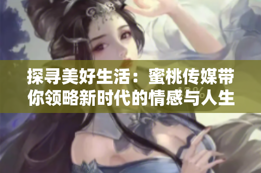 探寻美好生活：蜜桃传媒带你领略新时代的情感与人生