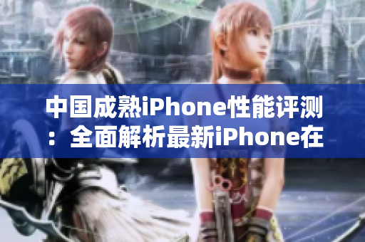 中国成熟iPhone性能评测：全面解析最新iPhone在国内的表现