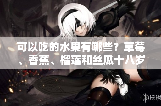 可以吃的水果有哪些？草莓、香蕉、榴莲和丝瓜十八岁可以吃吗？