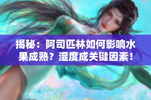 揭秘：阿司匹林如何影响水果成熟？湿度成关键因素！