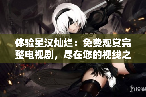 体验星汉灿烂：免费观赏完整电视剧，尽在您的视线之中