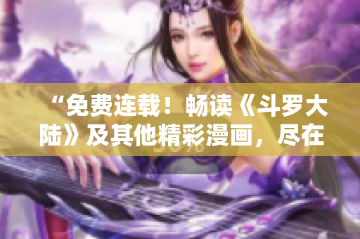 “免费连载！畅读《斗罗大陆》及其他精彩漫画，尽在6漫画平台！”