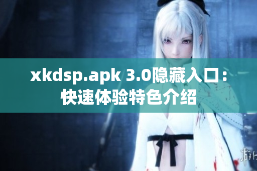 xkdsp.apk 3.0隐藏入口：快速体验特色介绍