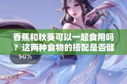 香蕉和秋葵可以一起食用吗？这两种食物的搭配是否健康？