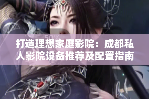 打造理想家庭影院：成都私人影院设备推荐及配置指南