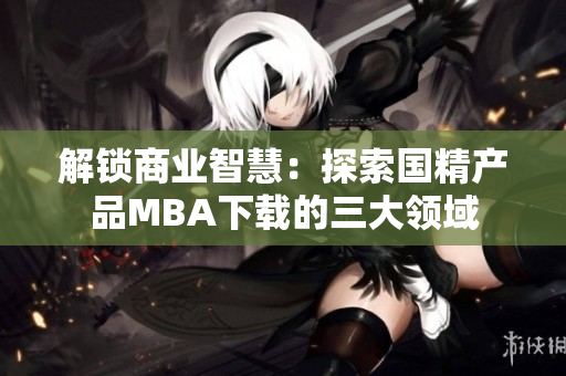 解锁商业智慧：探索国精产品MBA下载的三大领域