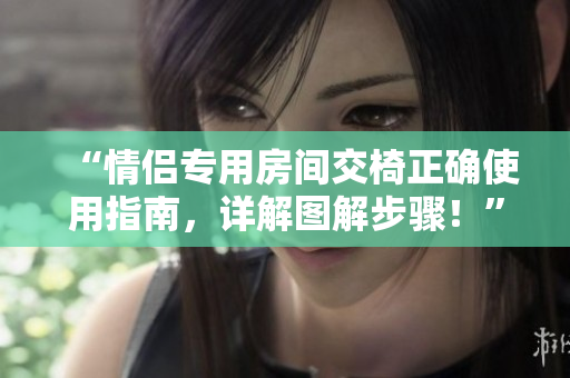 “情侣专用房间交椅正确使用指南，详解图解步骤！”