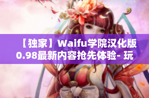 【独家】Waifu学院汉化版0.98最新内容抢先体验- 玩家福利活动等你来参加