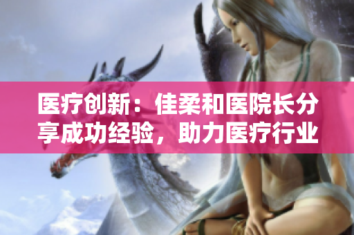 医疗创新：佳柔和医院长分享成功经验，助力医疗行业迈向新高度