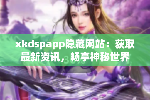 xkdspapp隐藏网站：获取最新资讯，畅享神秘世界