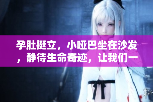 孕肚挺立，小哑巴坐在沙发，静待生命奇迹，让我们一起期待吧!