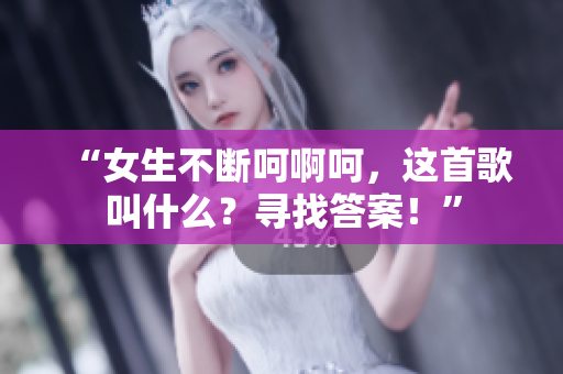 “女生不断呵啊呵，这首歌叫什么？寻找答案！”