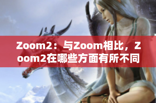 Zoom2：与Zoom相比，Zoom2在哪些方面有所不同？