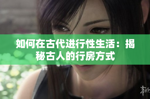 如何在古代进行性生活：揭秘古人的行房方式