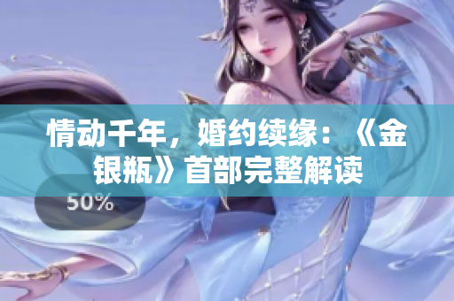 情动千年，婚约续缘：《金银瓶》首部完整解读