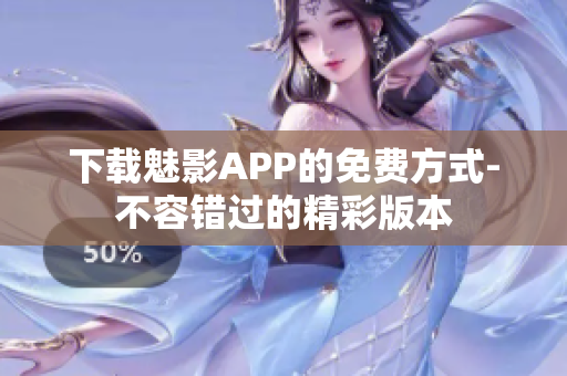 下载魅影APP的免费方式-不容错过的精彩版本
