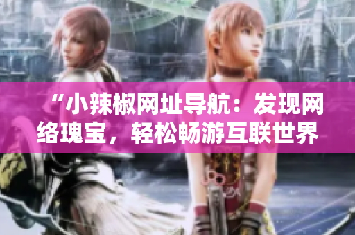 “小辣椒网址导航：发现网络瑰宝，轻松畅游互联世界！”