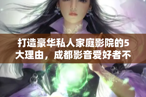 打造豪华私人家庭影院的5大理由，成都影音爱好者不容错过的设备与体验