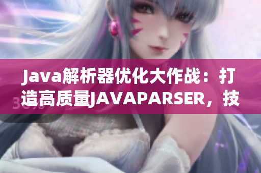 Java解析器优化大作战：打造高质量JAVAPARSER，技术升级再升华