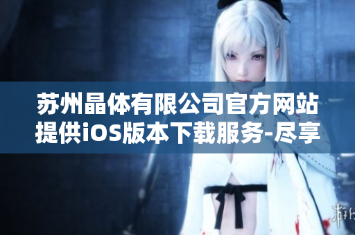 苏州晶体有限公司官方网站提供iOS版本下载服务-尽享高品质晶体体验