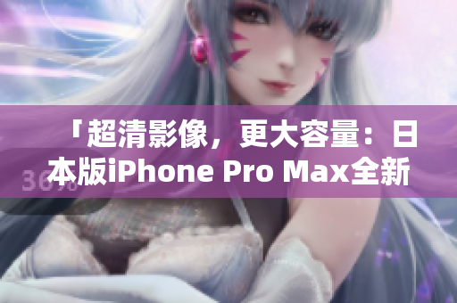 「超清影像，更大容量：日本版iPhone Pro Max全新发布」
