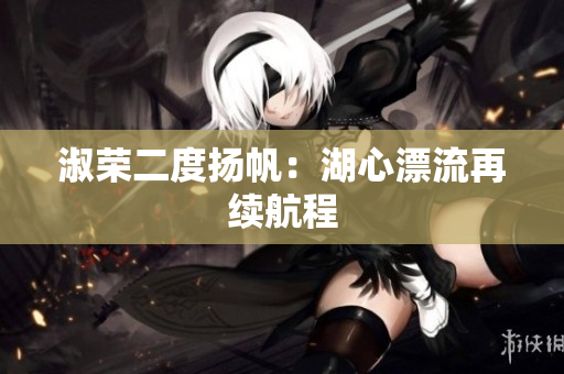 淑荣二度扬帆：湖心漂流再续航程