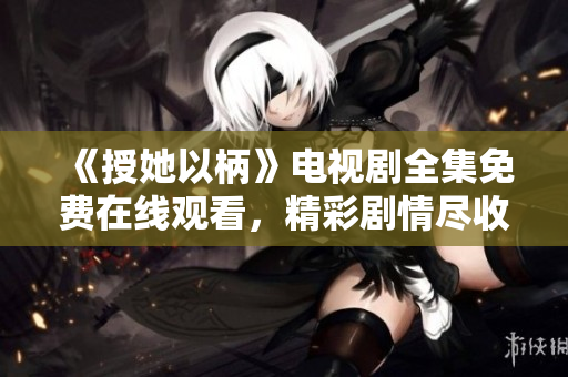 《授她以柄》电视剧全集免费在线观看，精彩剧情尽收眼底！