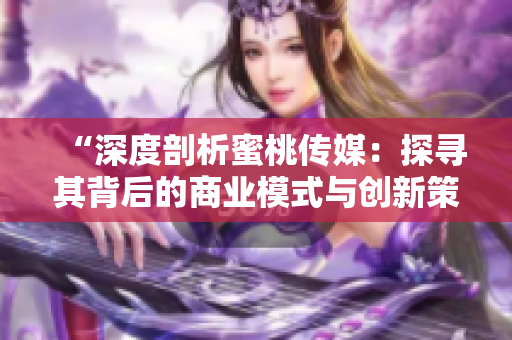 “深度剖析蜜桃传媒：探寻其背后的商业模式与创新策略”