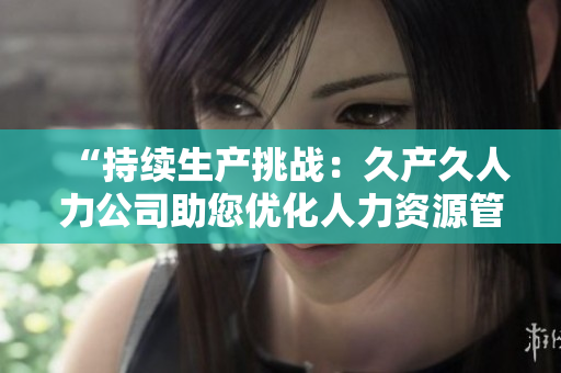 “持续生产挑战：久产久人力公司助您优化人力资源管理，提升生产效率！”