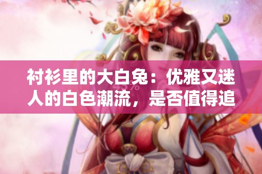 衬衫里的大白兔：优雅又迷人的白色潮流，是否值得追随？