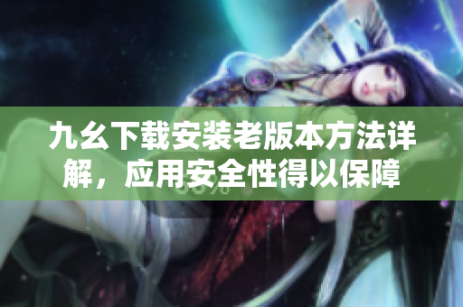 九幺下载安装老版本方法详解，应用安全性得以保障
