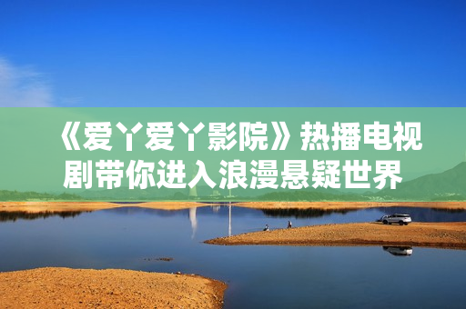 《爱丫爱丫影院》热播电视剧带你进入浪漫悬疑世界