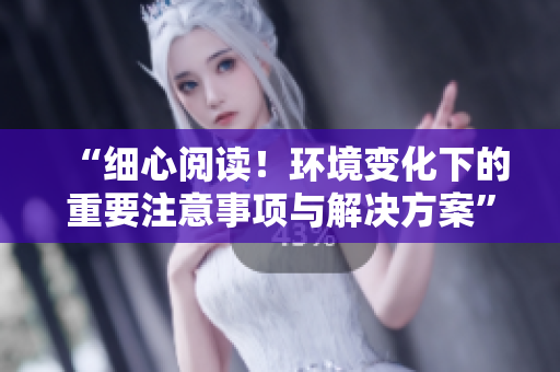 “细心阅读！环境变化下的重要注意事项与解决方案”