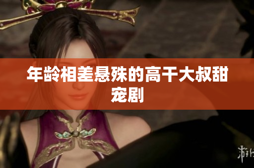 年龄相差悬殊的高干大叔甜宠剧
