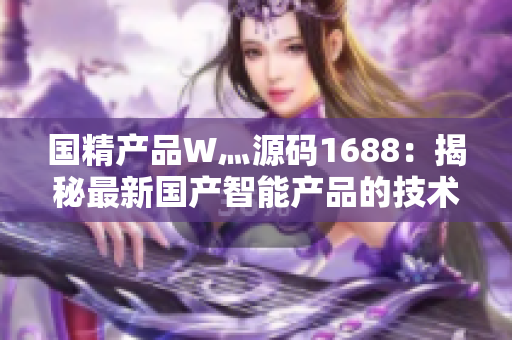 国精产品W灬源码1688：揭秘最新国产智能产品的技术内核