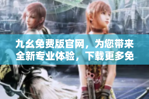 九幺免费版官网，为您带来全新专业体验，下载更多免费内容!