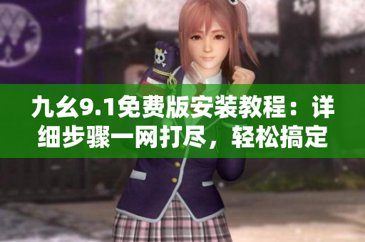 九幺9.1免费版安装教程：详细步骤一网打尽，轻松搞定！