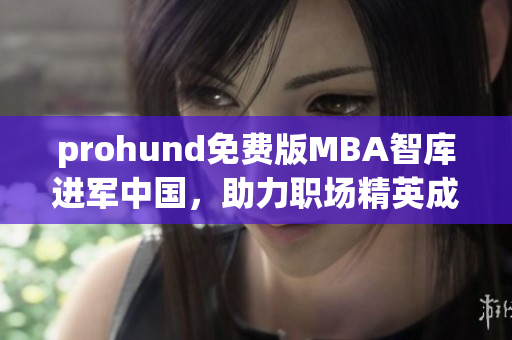 prohund免费版MBA智库进军中国，助力职场精英成就商业梦想