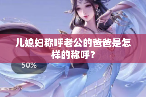 儿媳妇称呼老公的爸爸是怎样的称呼？
