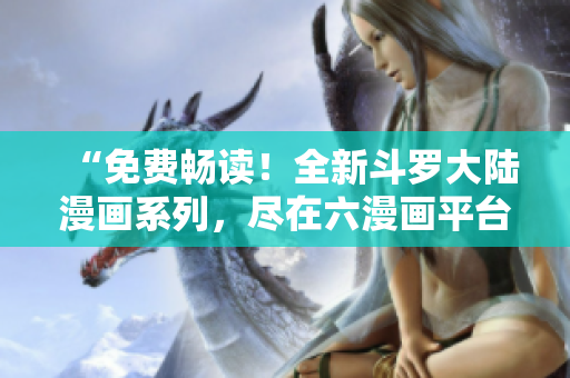 “免费畅读！全新斗罗大陆漫画系列，尽在六漫画平台，等你来品味！”