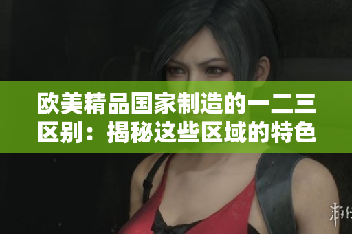 欧美精品国家制造的一二三区别：揭秘这些区域的特色与优势