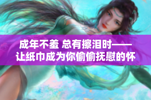 成年不羞 总有擦泪时——让纸巾成为你偷偷抚慰的怀抱