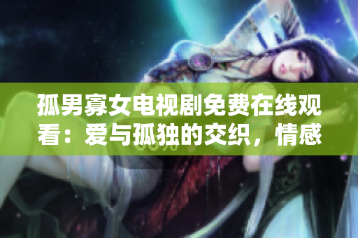 孤男寡女电视剧免费在线观看：爱与孤独的交织，情感纠葛令人心动！