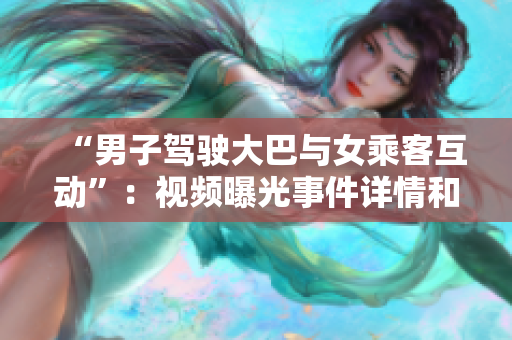 “男子驾驶大巴与女乘客互动”：视频曝光事件详情和社会反响