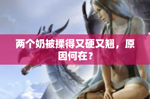 两个奶被揉得又硬又翘，原因何在？