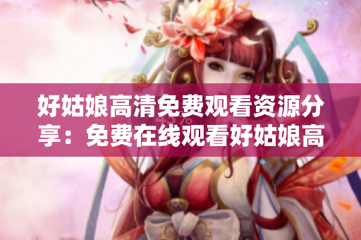 好姑娘高清免费观看资源分享：免费在线观看好姑娘高清版，尽在这里！