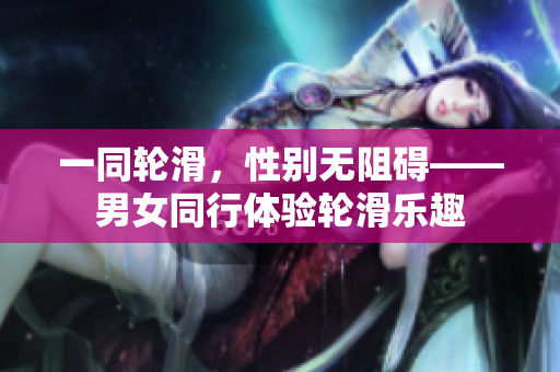 一同轮滑，性别无阻碍——男女同行体验轮滑乐趣