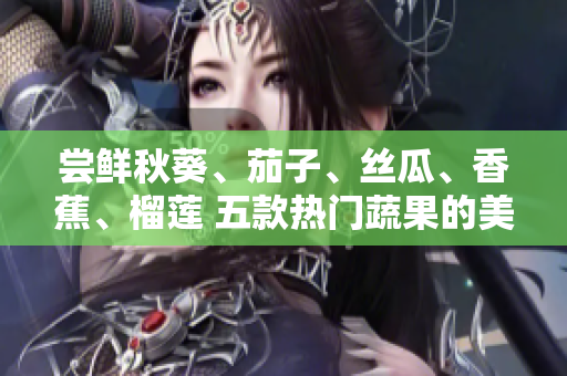 尝鲜秋葵、茄子、丝瓜、香蕉、榴莲 五款热门蔬果的美味独白