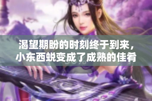 渴望期盼的时刻终于到来，小东西蜕变成了成熟的佳肴！